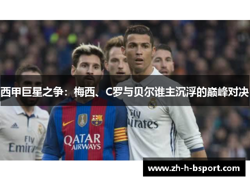 西甲巨星之争:梅西、C罗与贝尔谁主沉浮的巅峰对决 西甲巨星之争:梅西、C罗与贝尔谁主沉浮的巅峰对决