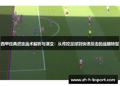 西甲经典进攻战术解析与演变：从传控足球到快速反击的战略转型