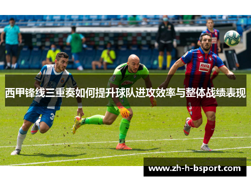 西甲锋线三重奏如何提升球队进攻效率与整体战绩表现