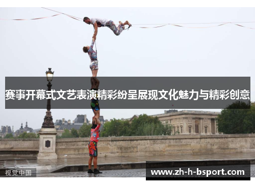 赛事开幕式文艺表演精彩纷呈展现文化魅力与精彩创意