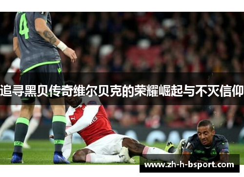 追寻黑贝传奇维尔贝克的荣耀崛起与不灭信仰