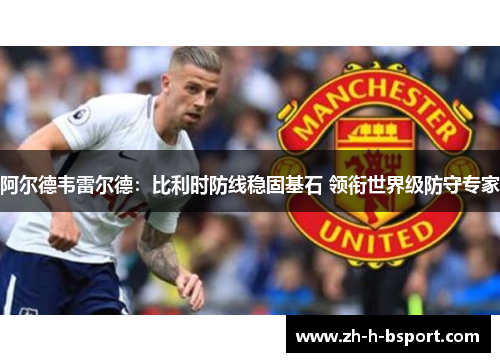 阿尔德韦雷尔德：比利时防线稳固基石 领衔世界级防守专家