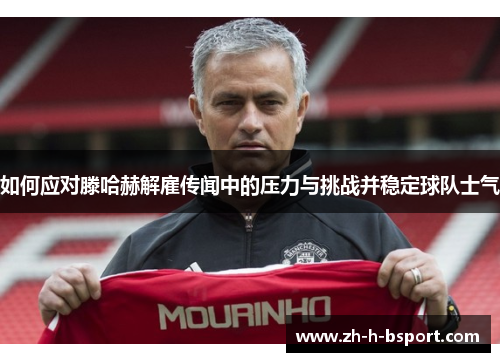 如何应对滕哈赫解雇传闻中的压力与挑战并稳定球队士气