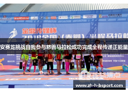 安赛龙挑战自我参与慈善马拉松成功完成全程传递正能量