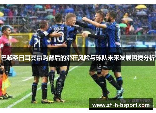 巴黎圣日耳曼豪购背后的潜在风险与球队未来发展困境分析