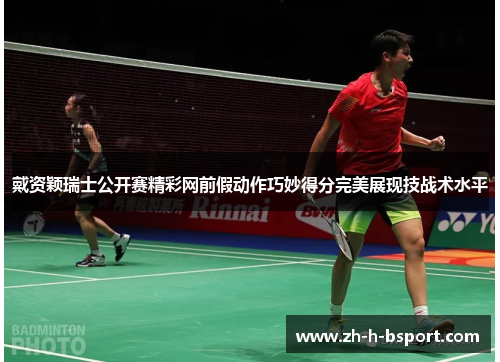 戴资颖瑞士公开赛精彩网前假动作巧妙得分完美展现技战术水平