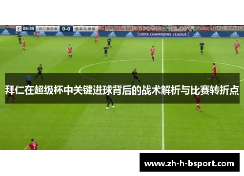 拜仁在超级杯中关键进球背后的战术解析与比赛转折点