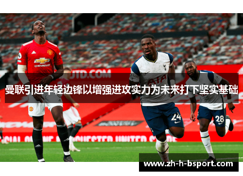 曼联引进年轻边锋以增强进攻实力为未来打下坚实基础