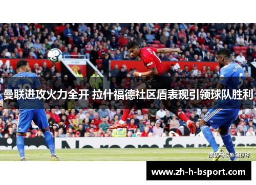 曼联进攻火力全开 拉什福德社区盾表现引领球队胜利