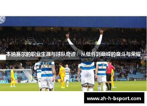 本纳赛尔的职业生涯与球队奇迹：从低谷到巅峰的奋斗与荣耀