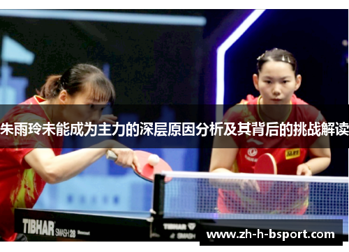 朱雨玲未能成为主力的深层原因分析及其背后的挑战解读