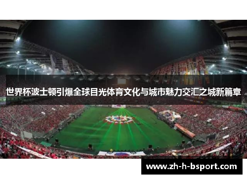 世界杯波士顿引爆全球目光体育文化与城市魅力交汇之城新篇章