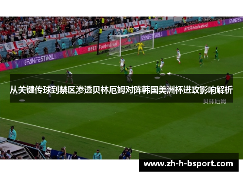 从关键传球到禁区渗透贝林厄姆对阵韩国美洲杯进攻影响解析