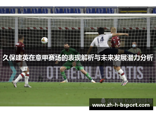 久保建英在意甲赛场的表现解析与未来发展潜力分析