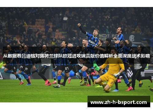 从数据看吕迪格对阵荷兰球队欧冠进攻端贡献价值解析全面深度战术影响