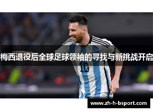 梅西退役后全球足球领袖的寻找与新挑战开启