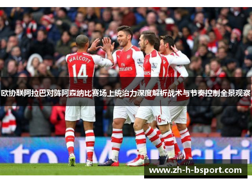 欧协联阿拉巴对阵阿森纳比赛场上统治力深度解析战术与节奏控制全景观察