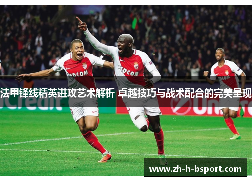 法甲锋线精英进攻艺术解析 卓越技巧与战术配合的完美呈现