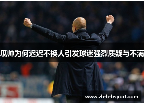 瓜帅为何迟迟不换人引发球迷强烈质疑与不满