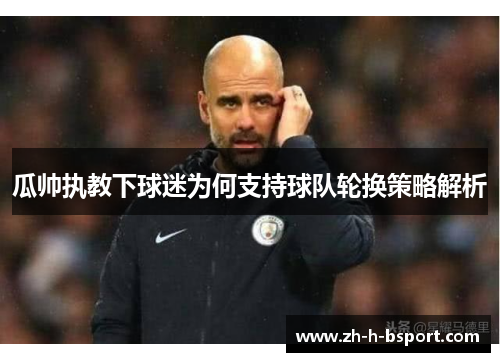 瓜帅执教下球迷为何支持球队轮换策略解析 瓜帅执教下球迷为何支持球队轮换策略解析