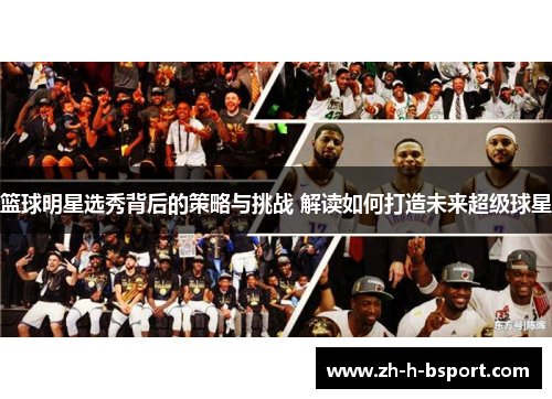 篮球明星选秀背后的策略与挑战 解读如何打造未来超级球星