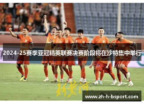 2024-25赛季亚冠精英联赛决赛阶段将在沙特集中举行 2024-25赛季亚冠精英联赛决赛阶段将在沙特集中举行