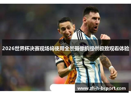 2026世界杯决赛现场将使用全景摄像机提供极致观看体验