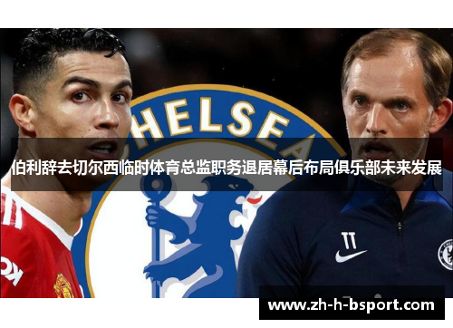伯利辞去切尔西临时体育总监职务退居幕后布局俱乐部未来发展