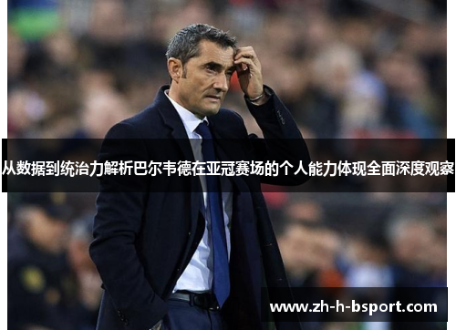 从数据到统治力解析巴尔韦德在亚冠赛场的个人能力体现全面深度观察