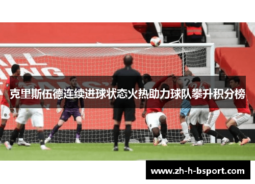 克里斯伍德连续进球状态火热助力球队攀升积分榜 克里斯伍德连续进球状态火热助力球队攀升积分榜