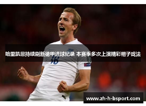 哈里凯恩持续刷新德甲进球纪录 本赛季多次上演精彩帽子戏法 哈里凯恩持续刷新德甲进球纪录 本赛季多次上演精彩帽子戏法