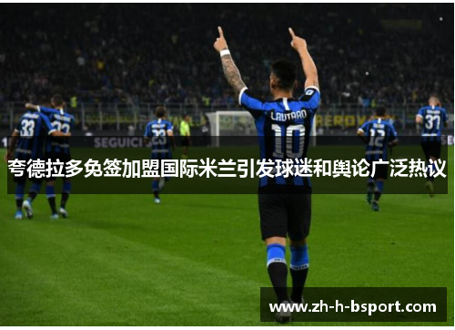 夸德拉多免签加盟国际米兰引发球迷和舆论广泛热议