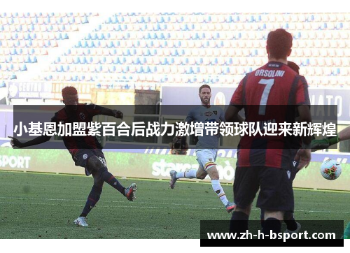 小基恩加盟紫百合后战力激增带领球队迎来新辉煌