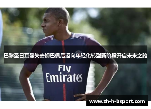 巴黎圣日耳曼失去姆巴佩后迈向年轻化转型新阶段开启未来之路