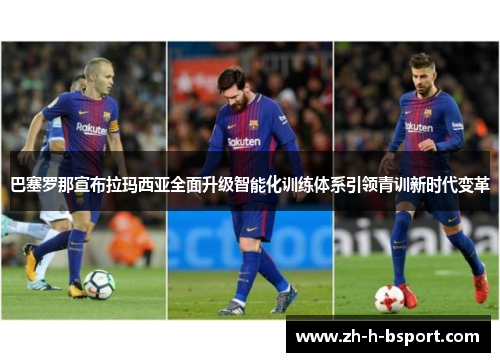 巴塞罗那宣布拉玛西亚全面升级智能化训练体系引领青训新时代变革