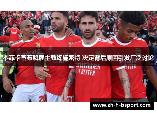 本菲卡宣布解雇主教练施密特 决定背后原因引发广泛讨论