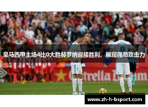 皇马西甲主场4比0大胜赫罗纳迎接胜利,展现强劲攻击力 皇马西甲主场4比0大胜赫罗纳迎接胜利,展现强劲攻击力