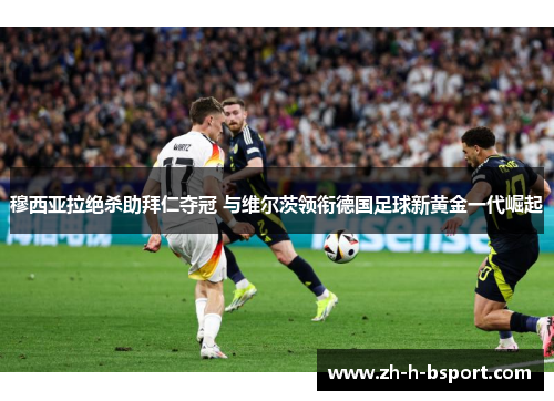 穆西亚拉绝杀助拜仁夺冠 与维尔茨领衔德国足球新黄金一代崛起 穆西亚拉绝杀助拜仁夺冠 与维尔茨领衔德国足球新黄金一代崛起