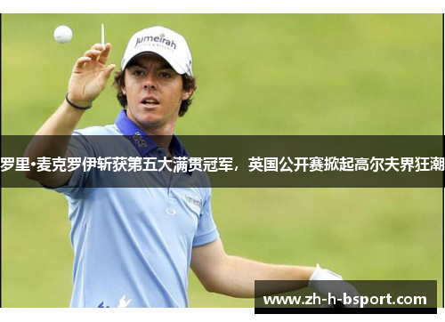 罗里·麦克罗伊斩获第五大满贯冠军，英国公开赛掀起高尔夫界狂潮