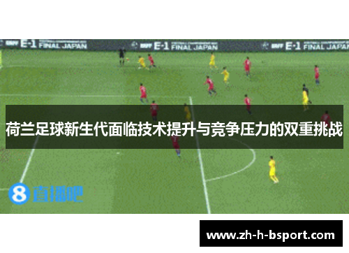 荷兰足球新生代面临技术提升与竞争压力的双重挑战