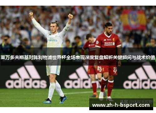 莱万多夫斯基对阵利物浦世界杯全场表现深度复盘解析关键瞬间与战术价值