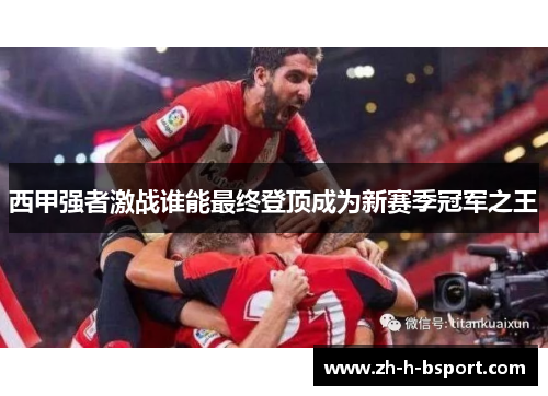 西甲强者激战谁能最终登顶成为新赛季冠军之王