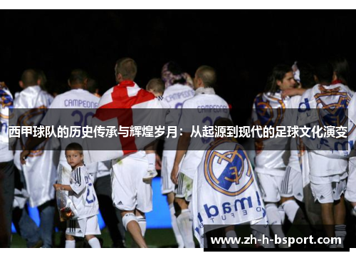 西甲球队的历史传承与辉煌岁月：从起源到现代的足球文化演变