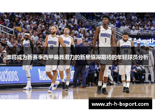 谁将成为新赛季西甲最具潜力的新星值得期待的年轻球员分析