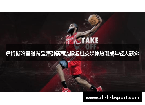 詹姆斯哈登时尚品牌引领潮流掀起社交媒体热潮成年轻人新宠
