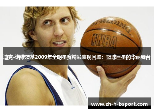 迪克·诺维茨基2009年全明星赛精彩表现回顾：篮球巨星的华丽舞台