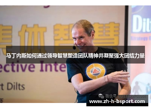 马丁内斯如何通过领导智慧塑造团队精神并凝聚强大团结力量 马丁内斯如何通过领导智慧塑造团队精神并凝聚强大团结力量