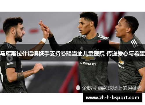 马库斯拉什福德携手支持曼联当地儿童医院 传递爱心与希望 马库斯拉什福德携手支持曼联当地儿童医院 传递爱心与希望