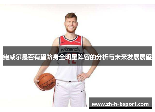 鲍威尔是否有望跻身全明星阵容的分析与未来发展展望