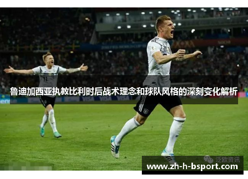 鲁迪加西亚执教比利时后战术理念和球队风格的深刻变化解析